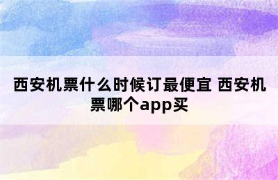 西安机票什么时候订最便宜 西安机票哪个app买